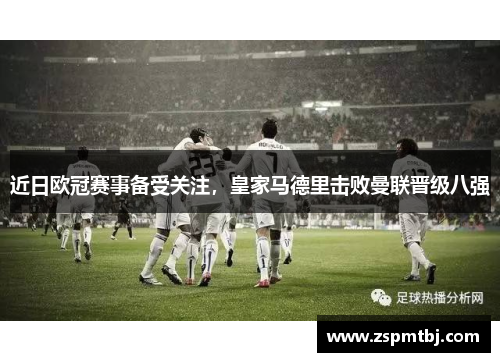 近日欧冠赛事备受关注，皇家马德里击败曼联晋级八强